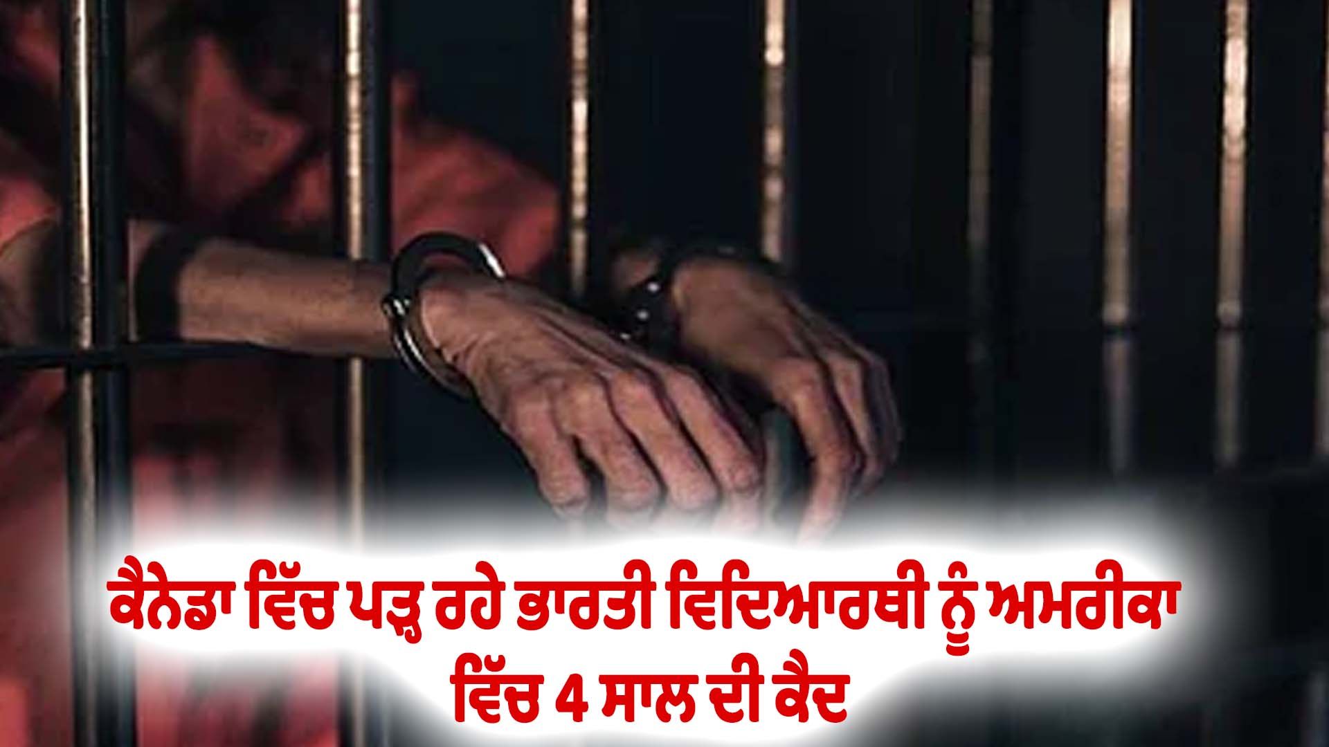 ਕੈਨੇਡਾ ਵਿੱਚ ਪੜ੍ਹ ਰਹੇ ਭਾਰਤੀ ਵਿਦਿਆਰਥੀ ਨੂੰ ਅਮਰੀਕਾ ਵਿੱਚ 4 ਸਾਲ ਦੀ ਕੈਦ