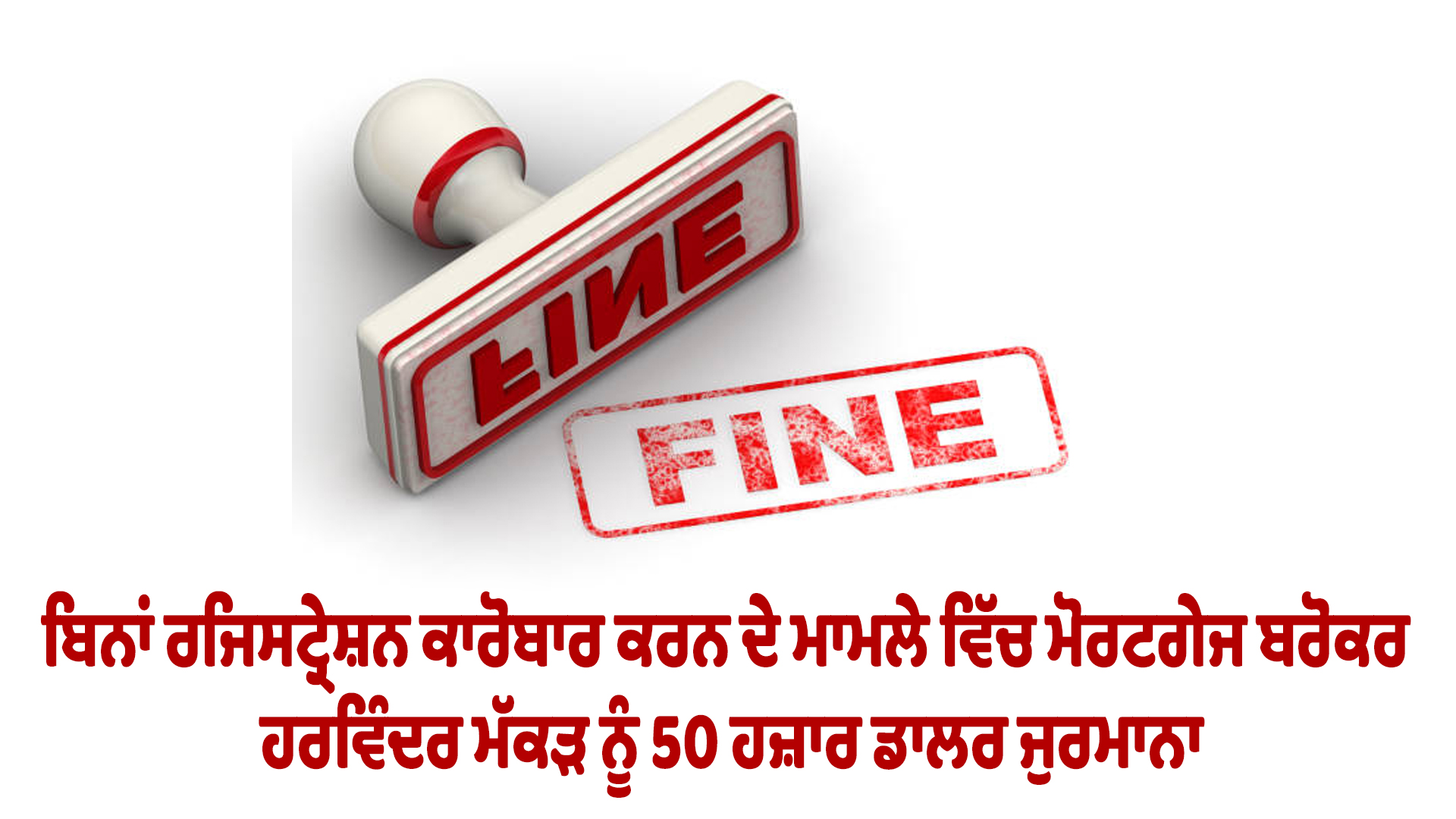 ਬਿਨਾਂ ਰਜਿਸਟ੍ਰੇਸ਼ਨ ਕਾਰੋਬਾਰ ਕਰਨ ਦੇ ਮਾਮਲੇ ਵਿੱਚ ਮੋਰਟਗੇਜ ਬਰੋਕਰ ਹਰਵਿੰਦਰ ਮੱਕੜ ਨੂੰ 50 ਹਜ਼ਾਰ ਡਾਲਰ ਜੁਰਮਾਨਾ