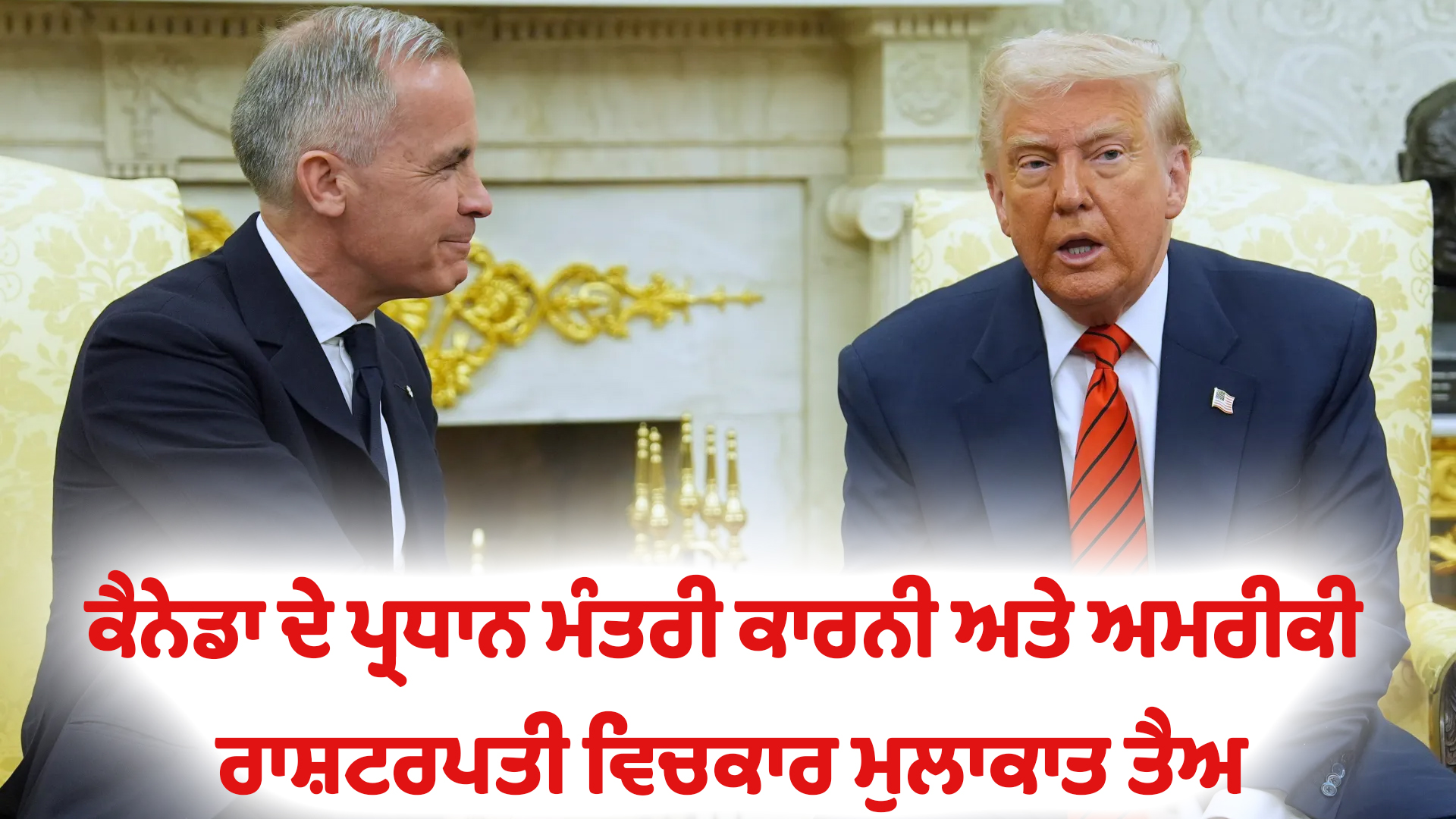 ਕੈਨੇਡਾ ਦੇ ਪ੍ਰਧਾਨ ਮੰਤਰੀ ਕਾਰਨੀ ਅਤੇ ਅਮਰੀਕੀ ਰਾਸ਼ਟਰਪਤੀ ਵਿਚਕਾਰ ਮੁਲਾਕਾਤ ਤੈਅ