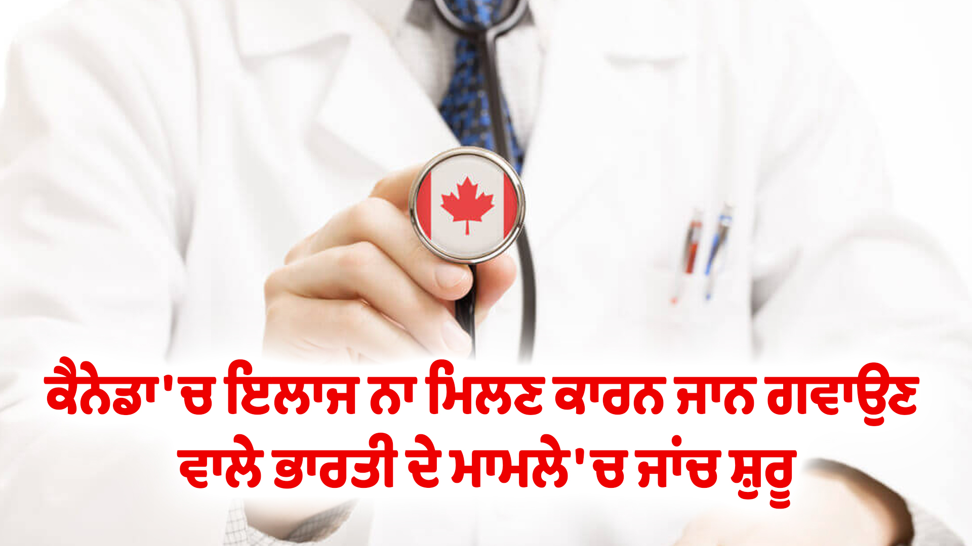 ਕੈਨੇਡਾ 'ਚ ਇਲਾਜ ਨਾ ਮਿਲਣ ਕਾਰਨ ਜਾਨ ਗਵਾਉਣ ਵਾਲੇ ਭਾਰਤੀ ਦੇ ਮਾਮਲੇ 'ਚ ਜਾਂਚ ਸ਼ੁਰੂ