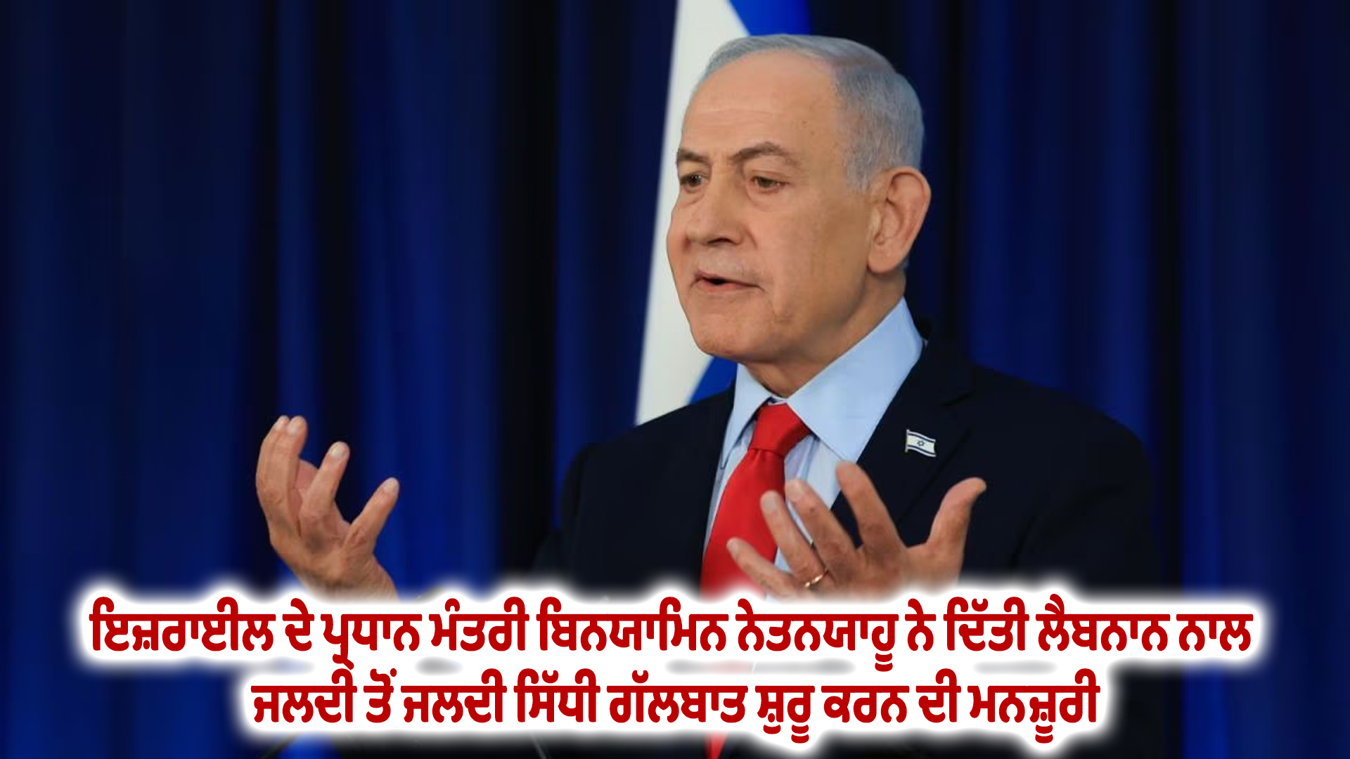 ਇਜ਼ਰਾਈਲ ਦੇ ਪ੍ਰਧਾਨ ਮੰਤਰੀ ਬਿਨਯਾਮਿਨ ਨੇਤਨਯਾਹੂ ਨੇ ਦਿੱਤੀ ਲੈਬਨਾਨ ਨਾਲ ਜਲਦੀ ਤੋਂ ਜਲਦੀ ਸਿੱਧੀ ਗੱਲਬਾਤ ਸ਼ੁਰੂ ਕਰਨ ਦੀ ਮਨਜ਼ੂਰੀ