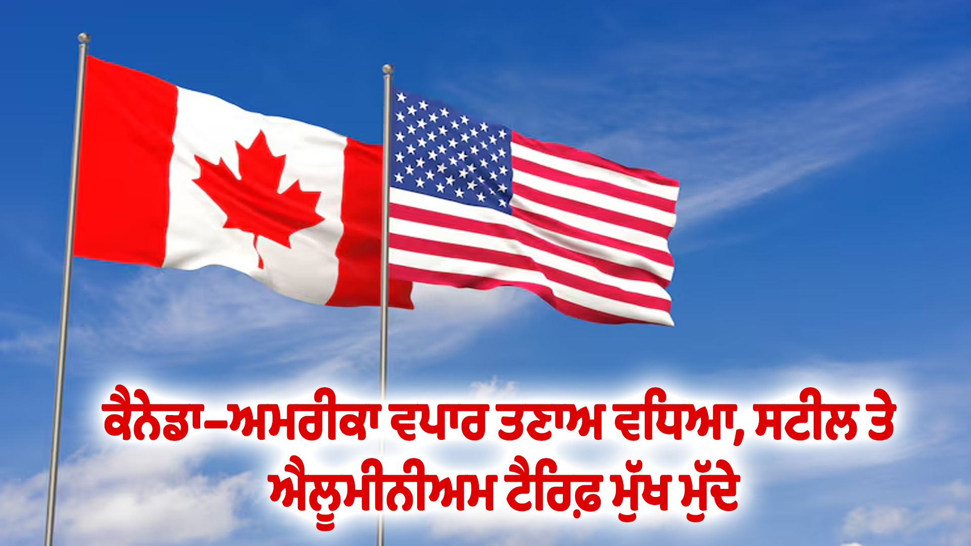 ਕੈਨੇਡਾ–ਅਮਰੀਕਾ ਵਪਾਰ ਤਣਾਅ ਵਧਿਆ, ਸਟੀਲ ਤੇ ਐਲੂਮੀਨੀਅਮ ਟੈਰਿਫ਼ ਮੁੱਖ ਮੁੱਦੇ