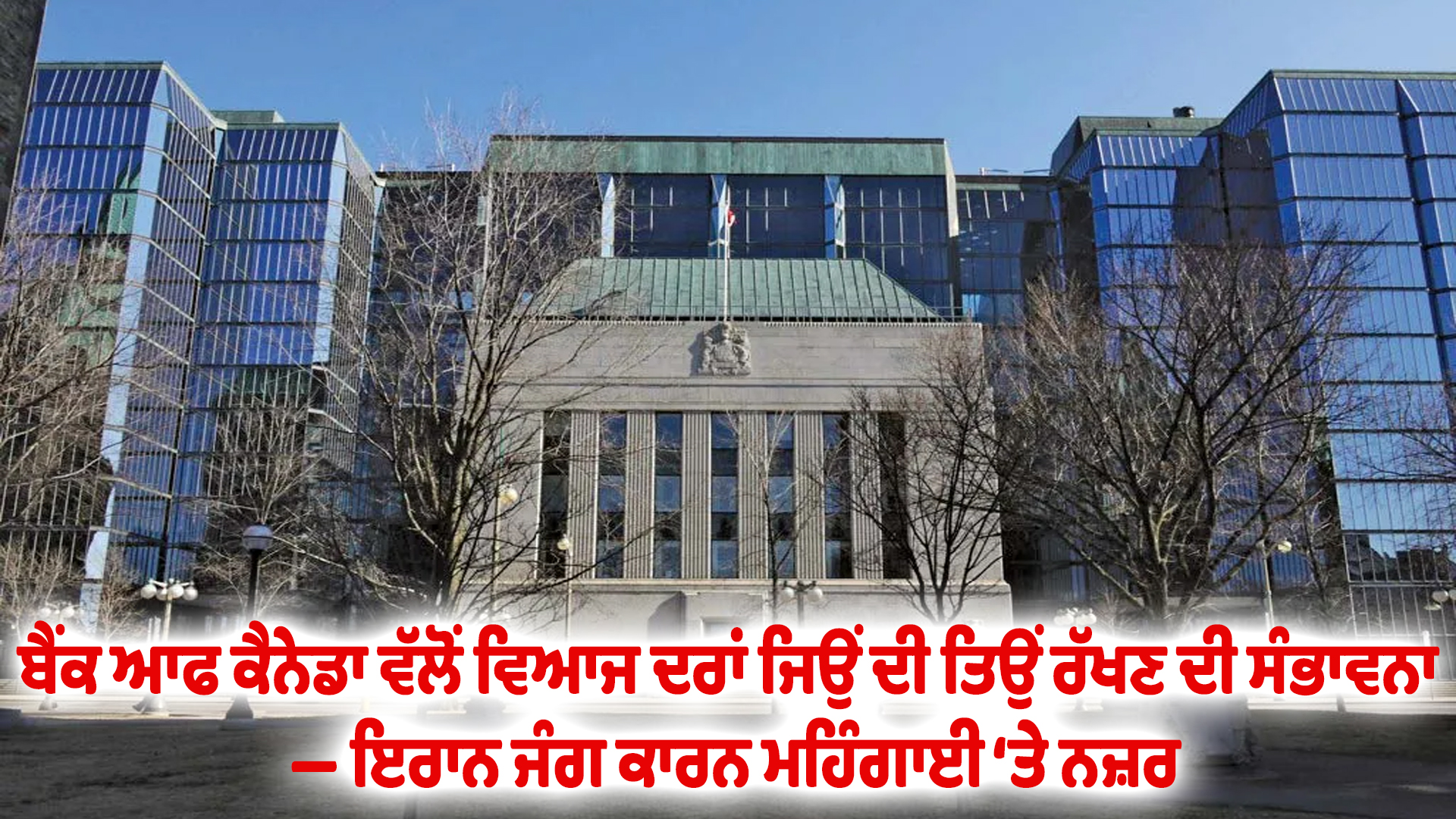 ਬੈਂਕ ਆਫ ਕੈਨੇਡਾ ਵੱਲੋਂ ਵਿਆਜ ਦਰਾਂ ਜਿਉਂ ਦੀ ਤਿਉਂ ਰੱਖਣ ਦੀ ਸੰਭਾਵਨਾ — ਇਰਾਨ ਜੰਗ ਕਾਰਨ ਮਹਿੰਗਾਈ ‘ਤੇ ਨਜ਼ਰ