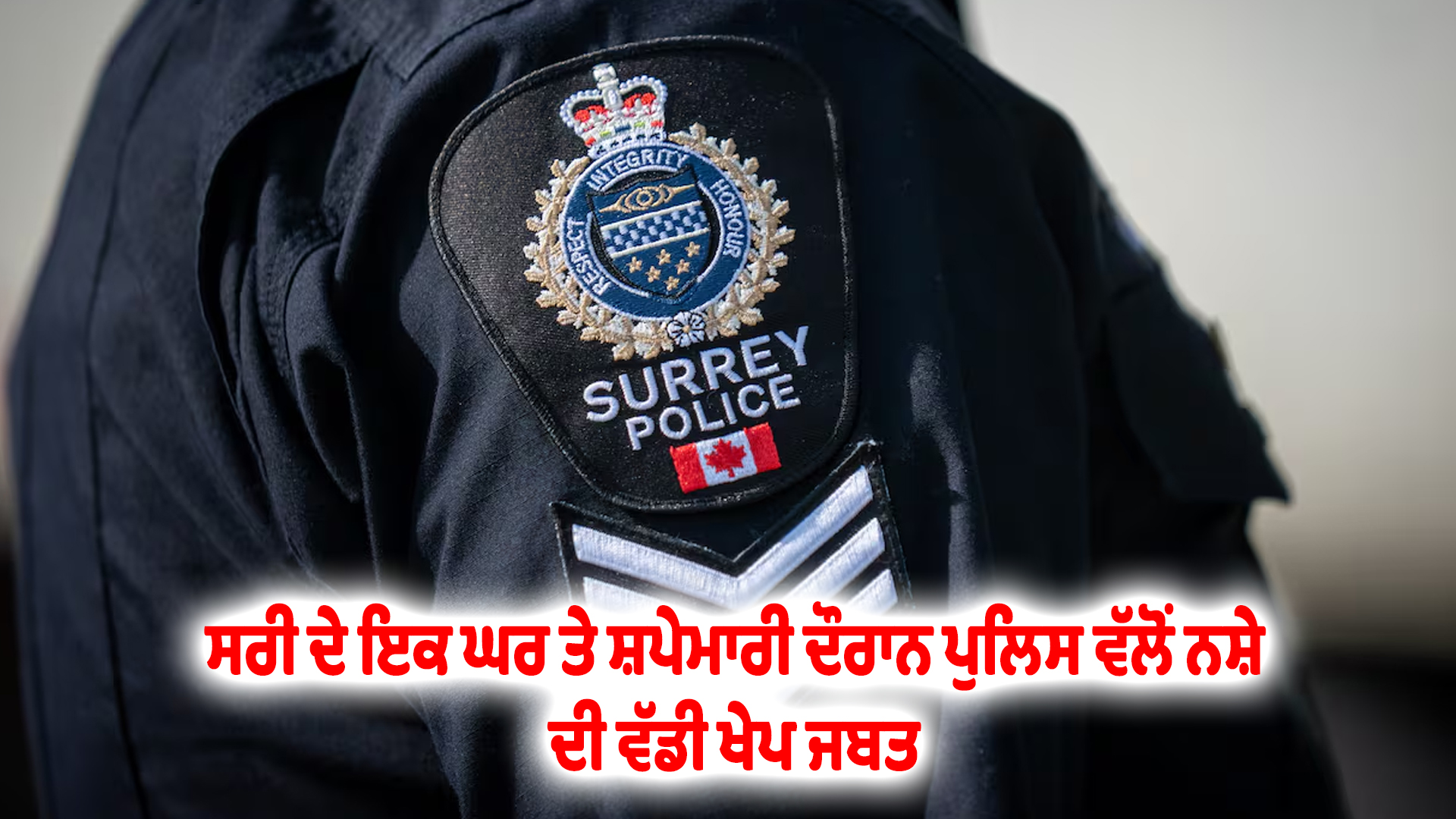 ਸਰੀ ਦੇ ਇਕ ਘਰ ਤੇ ਸ਼ਪੇਮਾਰੀ ਦੌਰਾਨ ਪੁਲਿਸ ਵੱਲੋਂ ਨਸ਼ੇ ਦੀ ਵੱਡੀ ਖੇਪ ਜਬਤ