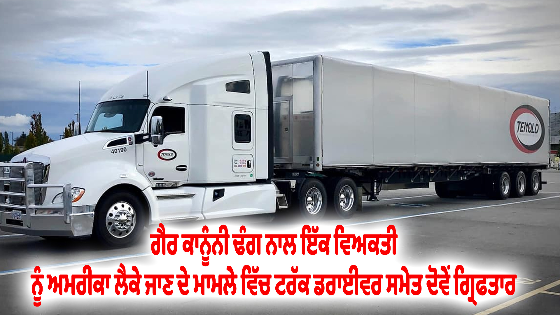 ਗੈਰ ਕਾਨੂੰਨੀ ਢੰਗ ਨਾਲ ਇੱਕ ਵਿਅਕਤੀ ਨੂੰ ਅਮਰੀਕਾ ਲੈਕੇ ਜਾਣ ਦੇ ਮਾਮਲੇ ਵਿੱਚ ਟਰੱਕ ਡਰਾਈਵਰ ਸਮੇਤ ਦੋਵੇਂ ਗ੍ਰਿਫਤਾਰ