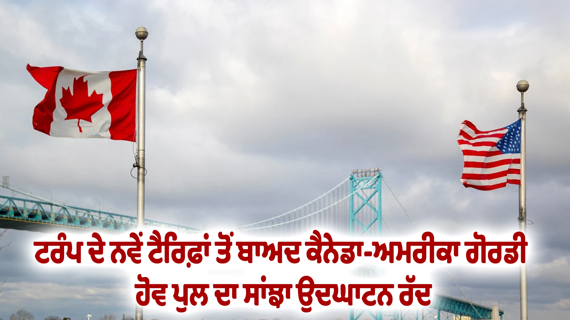 ਟਰੰਪ ਦੇ ਨਵੇਂ ਟੈਰਿਫ਼ਾਂ ਤੋਂ ਬਾਅਦ ਕੈਨੇਡਾ-ਅਮਰੀਕਾ ਗੋਰਡੀ ਹੋਵ ਪੁਲ ਦਾ ਸਾਂਝਾ ਉਦਘਾਟਨ ਰੱਦ