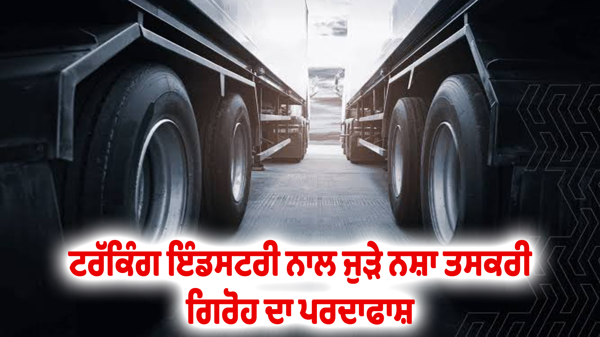 ਟਰੱਕਿੰਗ ਇੰਡਸਟਰੀ ਨਾਲ ਜੁੜੇ ਨਸ਼ਾ ਤਸਕਰੀ ਗਿਰੋਹ ਦਾ ਪਰਦਾਫਾਸ਼