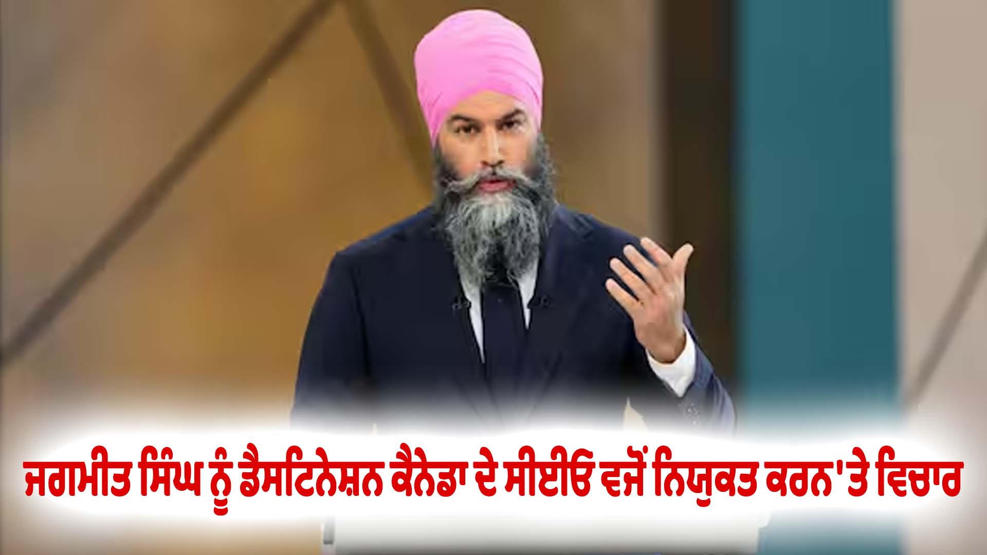 ਜਗਮੀਤ ਸਿੰਘ ਨੂੰ ਡੈਸਟਿਨੇਸ਼ਨ ਕੈਨੇਡਾ ਦੇ ਸੀਈਓ ਵਜੋਂ ਨਿਯੁਕਤ ਕਰਨ 'ਤੇ ਵਿਚਾਰ