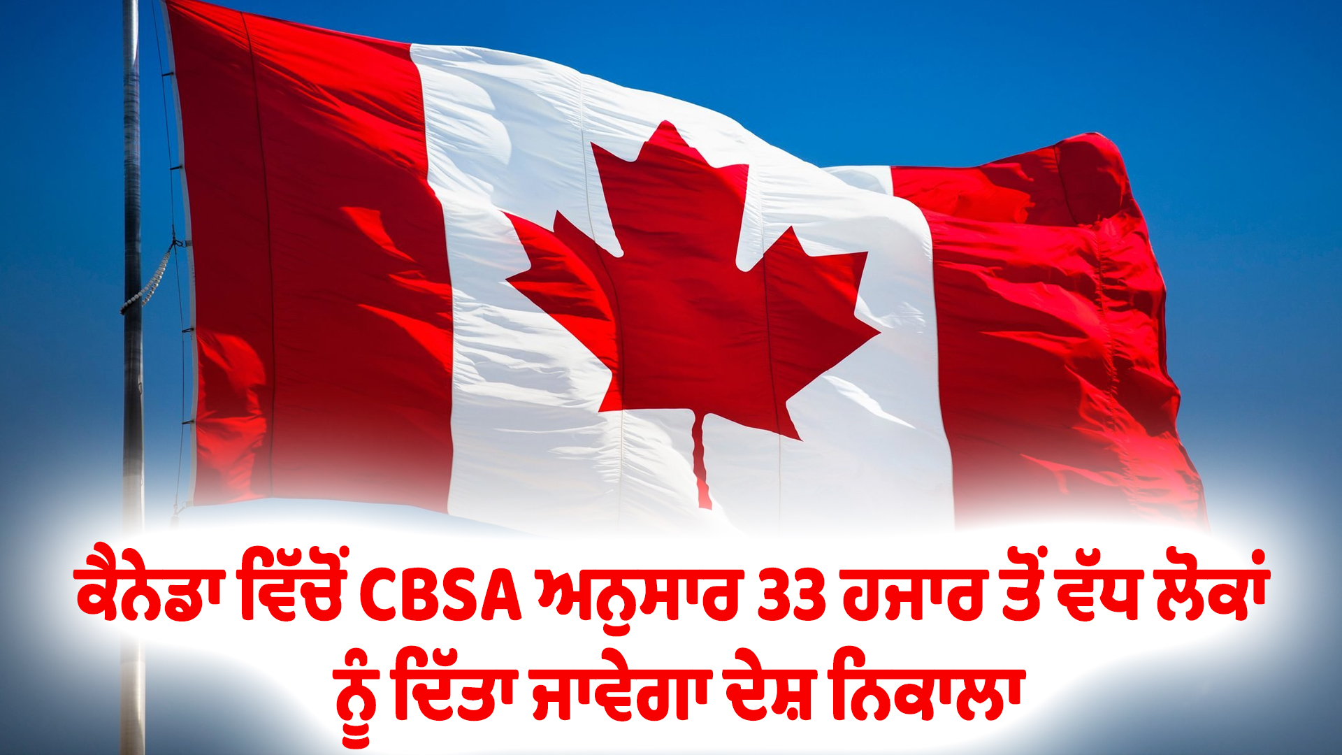 ਕੈਨੇਡਾ ਵਿੱਚੋਂ CBSA ਅਨੁਸਾਰ 33 ਹਜਾਰ ਤੋਂ ਵੱਧ ਲੋਕਾਂ ਨੂੰ ਦਿੱਤਾ ਜਾਵੇਗਾ ਦੇਸ਼ ਨਿਕਾਲਾ
