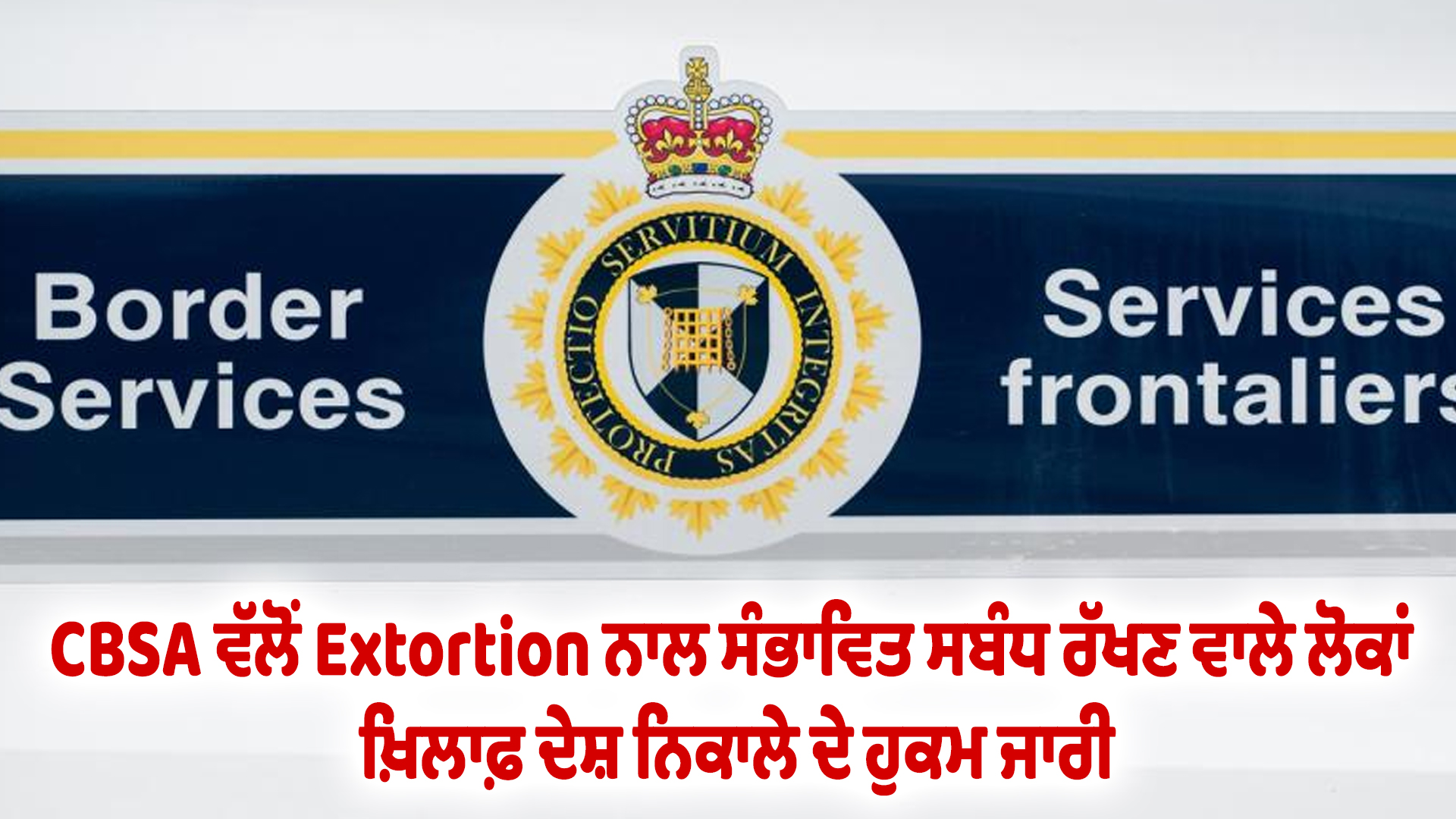 CBSA ਵੱਲੋਂ Extortion ਨਾਲ ਸੰਭਾਵਿਤ ਸਬੰਧ ਰੱਖਣ ਵਾਲੇ ਲੋਕਾਂ ਖ਼ਿਲਾਫ਼ ਦੇਸ਼ ਨਿਕਾਲੇ ਦੇ ਹੁਕਮ ਜਾਰੀ