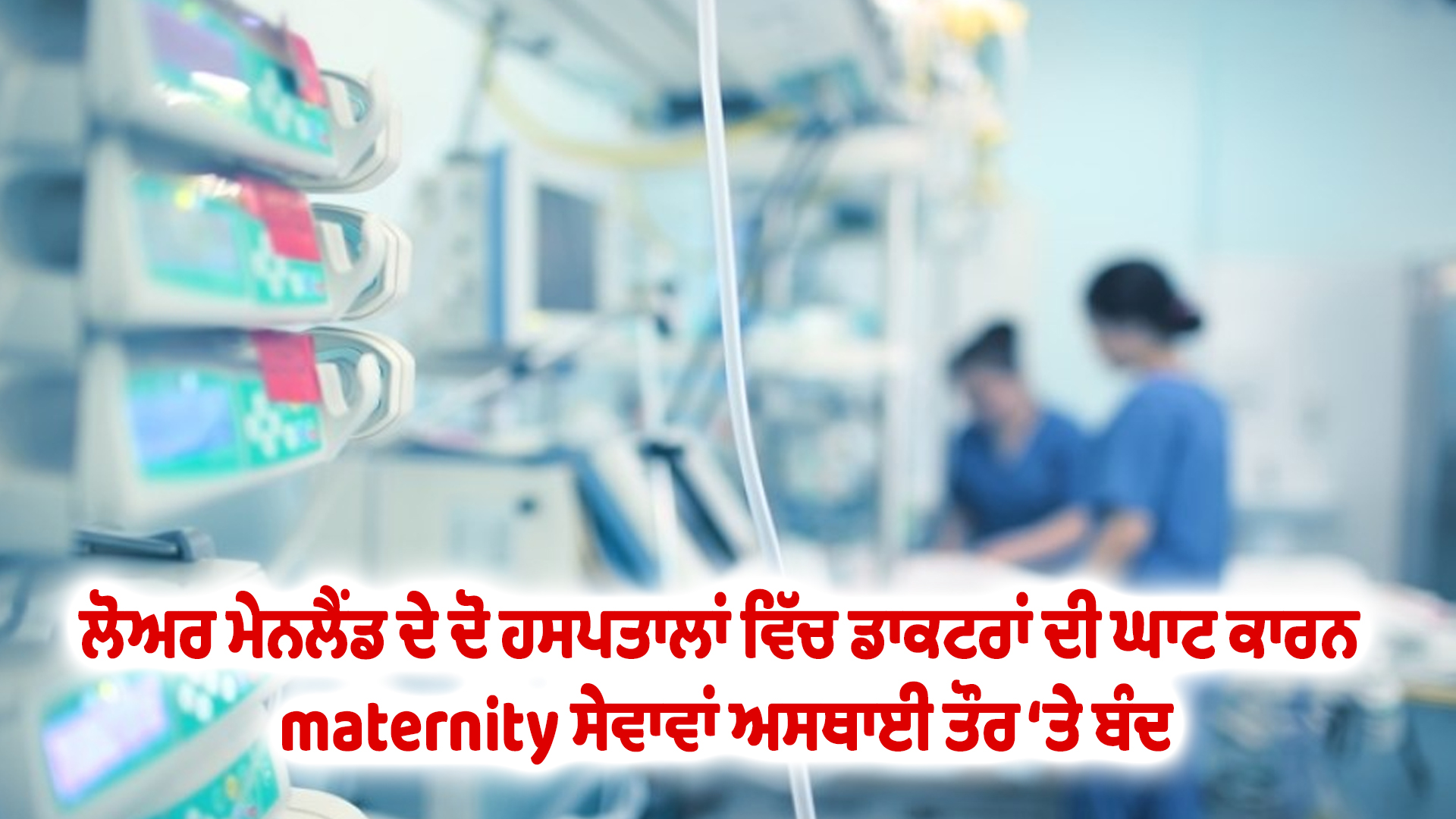 ਲੋਅਰ ਮੇਨਲੈਂਡ ਦੇ ਦੋ ਹਸਪਤਾਲਾਂ ਵਿੱਚ ਡਾਕਟਰਾਂ ਦੀ ਘਾਟ ਕਾਰਨ maternity ਸੇਵਾਵਾਂ ਅਸਥਾਈ ਤੌਰ ‘ਤੇ ਬੰਦ