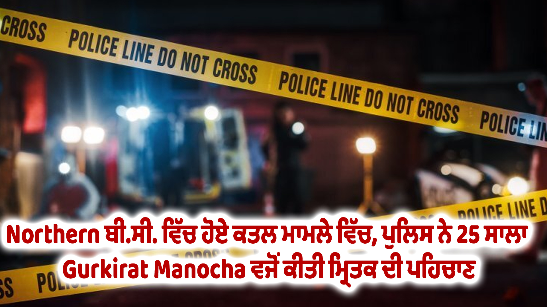 Northern ਬੀ.ਸੀ. ਵਿੱਚ ਹੋਏ ਕਤਲ ਮਾਮਲੇ ਵਿੱਚ, ਪੁਲਿਸ ਨੇ 25 ਸਾਲਾ Gurkirat Manocha ਵਜੋਂ ਕੀਤੀ ਮ੍ਰਿਤਕ ਦੀ ਪਹਿਚਾਣ